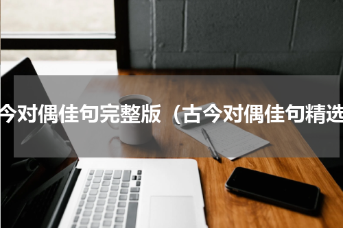 古今对偶佳句完整版（古今对偶佳句精选）