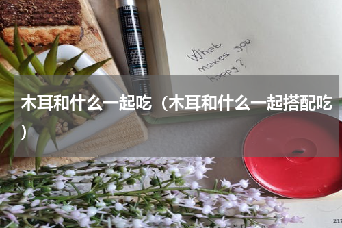 木耳和什么一起吃（木耳和什么一起搭配吃）