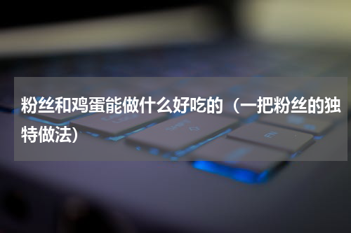 粉丝和鸡蛋能做什么好吃的（一把粉丝的独特做法）