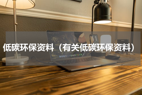 低碳环保资料（有关低碳环保资料）