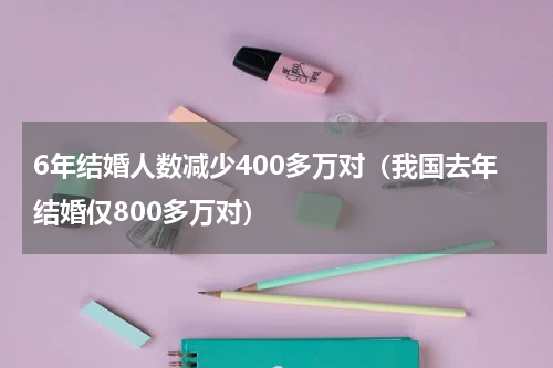 6年结婚人数减少400多万对（我国去年结婚仅800多万对）