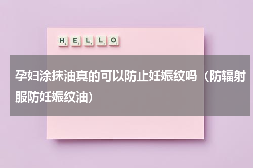 孕妇涂抹油真的可以防止妊娠纹吗（防辐射服防妊娠纹油）