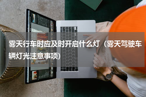 雾天行车时应及时开启什么灯（雾天驾驶车辆灯光注意事项）