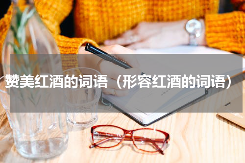 赞美红酒的词语（形容红酒的词语）