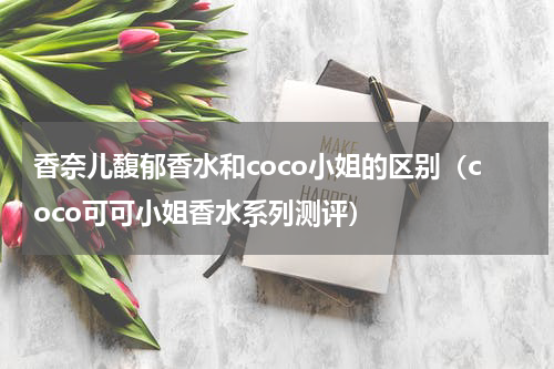 香奈儿馥郁香水和coco小姐的区别（coco可可小姐香水系列测评）