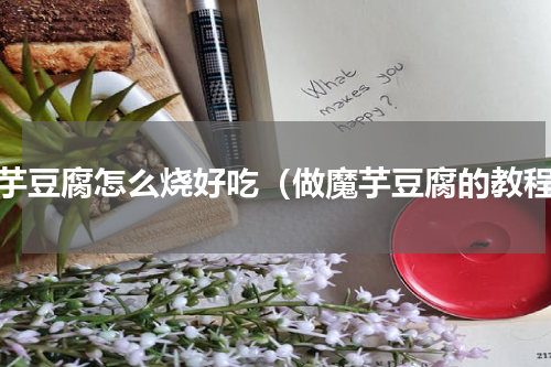 魔芋豆腐怎么烧好吃（做魔芋豆腐的教程）