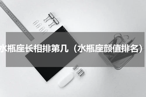 水瓶座长相排第几（水瓶座颜值排名）
