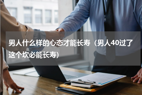 男人什么样的心态才能长寿（男人40过了这个坎必能长寿）