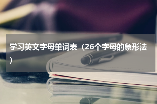 学习英文字母单词表（26个字母的象形法）