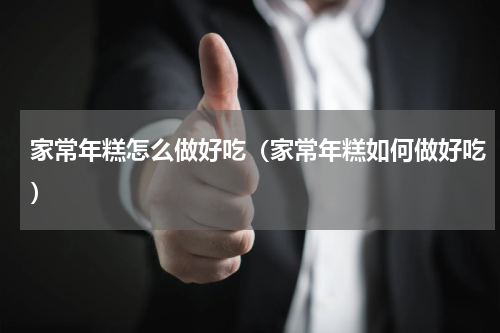 家常年糕怎么做好吃（家常年糕如何做好吃）