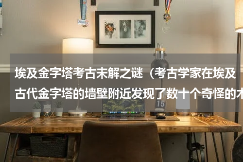 埃及金字塔考古未解之谜（考古学家在埃及古代金字塔的墙壁附近发现了数十个奇怪的木乃伊）