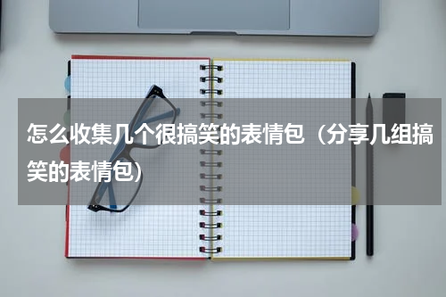 怎么收集几个很搞笑的表情包（分享几组搞笑的表情包）
