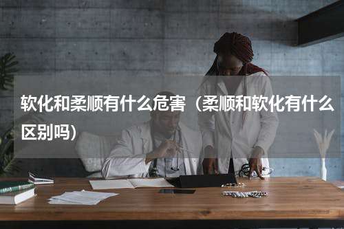 软化和柔顺有什么危害（柔顺和软化有什么区别吗）