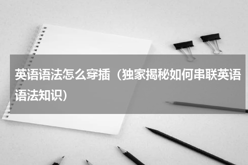 英语语法怎么穿插（独家揭秘如何串联英语语法知识）