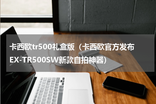 卡西欧tr500礼盒版（卡西欧官方发布EX-TR500SW新款自拍神器）