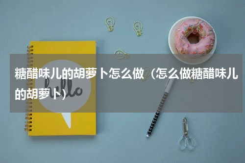 糖醋味儿的胡萝卜怎么做（怎么做糖醋味儿的胡萝卜）