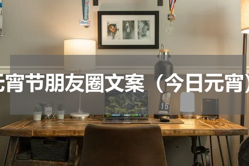 元宵节朋友圈文案（今日元宵）