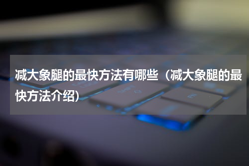 减大象腿的最快方法有哪些（减大象腿的最快方法介绍）