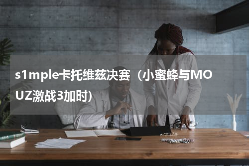 s1mple卡托维兹决赛（小蜜蜂与MOUZ激战3加时）