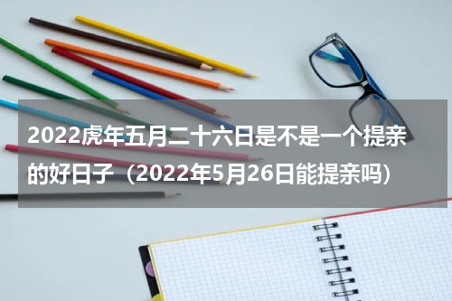 2022虎年五月二十六日是不是一个提亲的好日子（2022年5月26日能提亲吗）