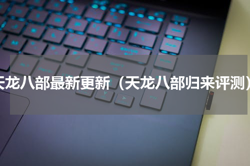 天龙八部最新更新（天龙八部归来评测）