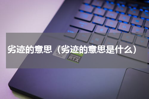 劣迹的意思（劣迹的意思是什么）