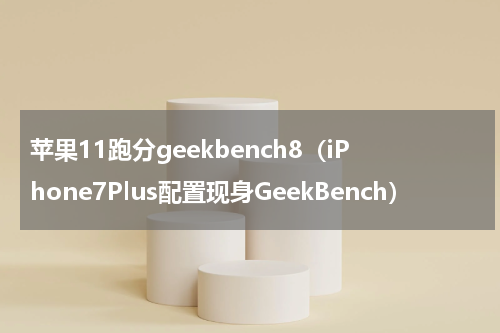 苹果11跑分geekbench8（iPhone7Plus配置现身GeekBench）