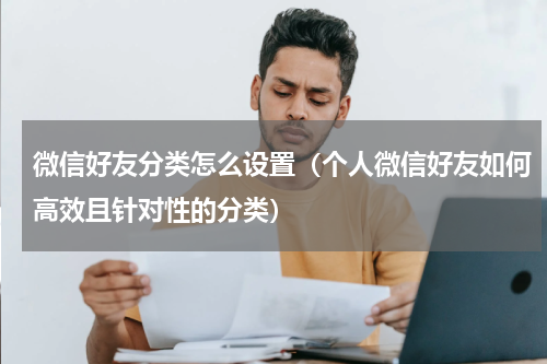 微信好友分类怎么设置（个人微信好友如何高效且针对性的分类）