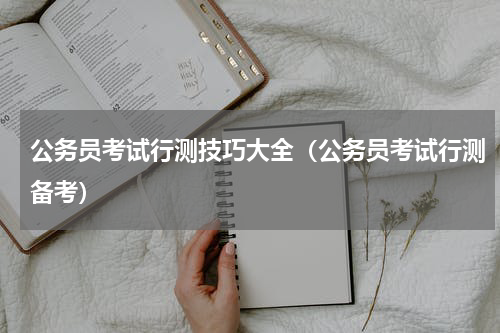 公务员考试行测技巧大全（公务员考试行测备考）