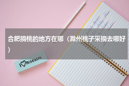 合肥摘桃的地方在哪（滁州桃子采摘去哪好）