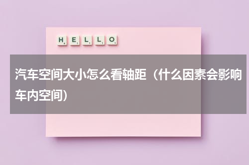 汽车空间大小怎么看轴距（什么因素会影响车内空间）