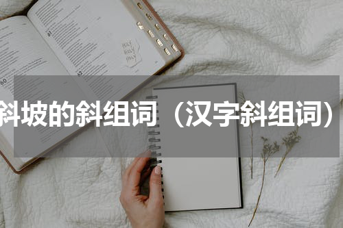 斜坡的斜组词（汉字斜组词）