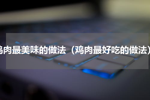 鸡肉最美味的做法（鸡肉最好吃的做法）