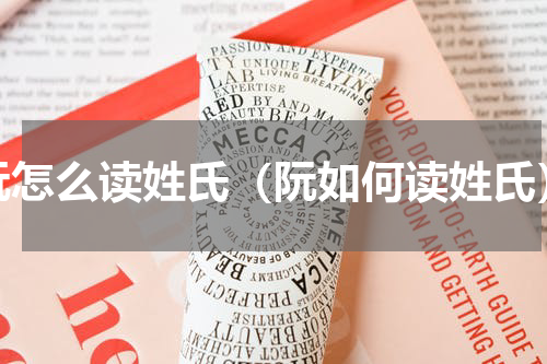 阮怎么读姓氏（阮如何读姓氏）