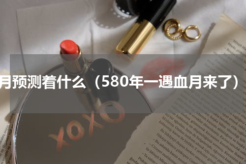 血月预测着什么（580年一遇血月来了）