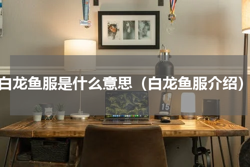 白龙鱼服是什么意思（白龙鱼服介绍）