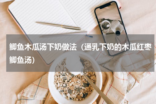 鲫鱼木瓜汤下奶做法（通乳下奶的木瓜红枣鲫鱼汤）
