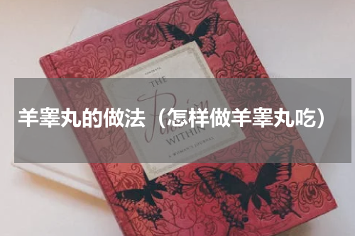 羊睾丸的做法（怎样做羊睾丸吃）