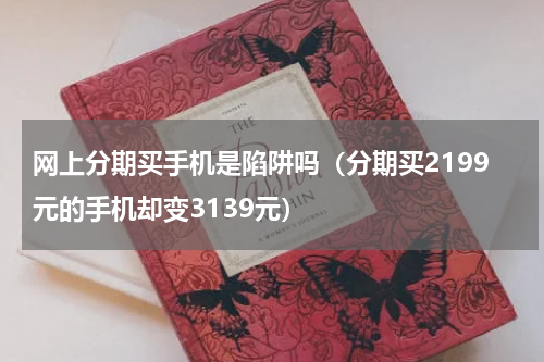 网上分期买手机是陷阱吗（分期买2199元的手机却变3139元）