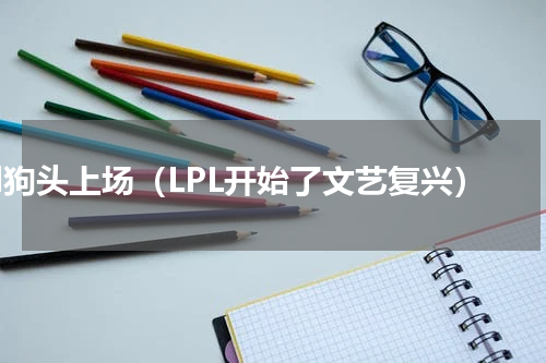 lpl狗头上场（LPL开始了文艺复兴）
