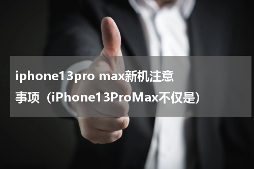 iphone13pro max新机注意事项（iPhone13ProMax不仅是）