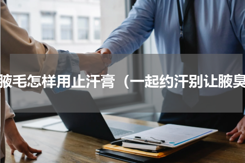 有腋毛怎样用止汗膏（一起约汗别让腋臭）