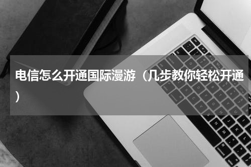 电信怎么开通国际漫游（几步教你轻松开通）