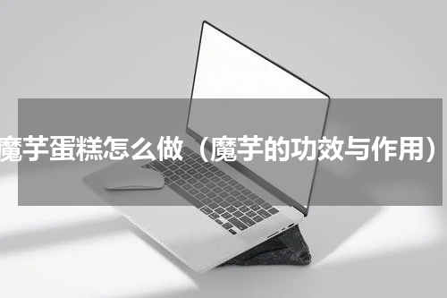 魔芋蛋糕怎么做（魔芋的功效与作用）
