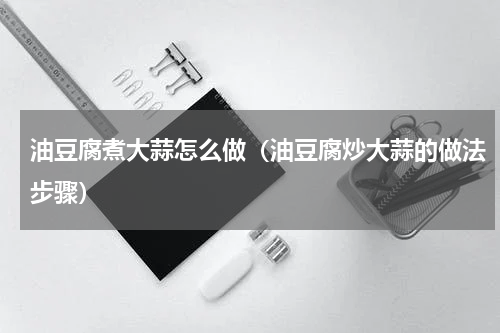 油豆腐煮大蒜怎么做（油豆腐炒大蒜的做法步骤）