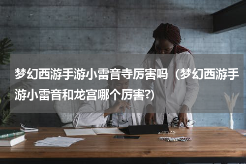 梦幻西游手游小雷音寺厉害吗（梦幻西游手游小雷音和龙宫哪个厉害?）