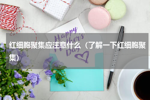 红细胞聚集应注意什么（了解一下红细胞聚集）
