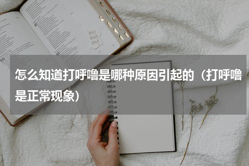 怎么知道打呼噜是哪种原因引起的（打呼噜是正常现象）