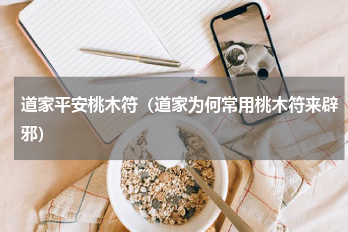 道家平安桃木符（道家为何常用桃木符来辟邪）