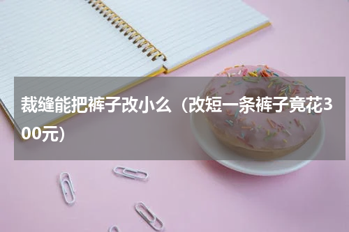 裁缝能把裤子改小么（改短一条裤子竟花300元）